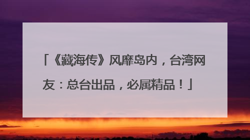 《藏海传》风靡岛内，台湾网友：总台出品，必属精品！