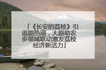《长安的荔枝》引追剧热潮，大剧助农多领域联动激发荔枝经济新活力