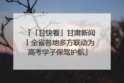 「甘快看」甘肃新闻丨全省各地多方联动为高考学子保驾护航