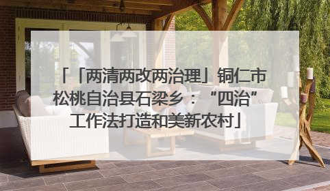 「两清两改两治理」铜仁市松桃自治县石梁乡：“四治”工作法打造和美新农村