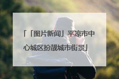 「图片新闻」平凉市中心城区扮靓城市街景