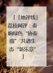 「地评线」荔枝网评：奏响绿色“协奏曲” 共谱生态“新乐章”