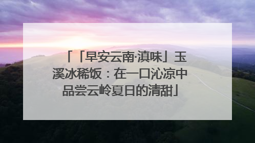 「早安云南·滇味」玉溪冰稀饭：在一口沁凉中品尝云岭夏日的清甜