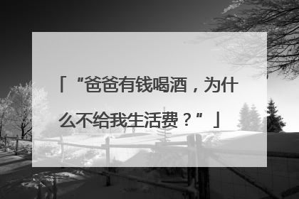“爸爸有钱喝酒，为什么不给我生活费？”