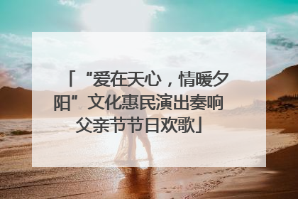 “爱在天心，情暖夕阳”文化惠民演出奏响父亲节节日欢歌