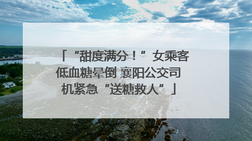 “甜度满分！”女乘客低血糖晕倒 襄阳公交司机紧急“送糖救人”