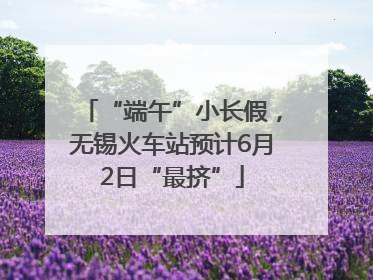 “端午”小长假，无锡火车站预计6月2日“最挤”
