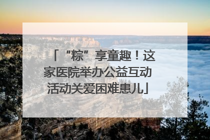 “粽”享童趣！这家医院举办公益互动活动关爱困难患儿