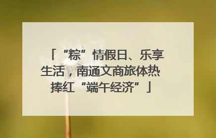 “粽”情假日、乐享生活，南通文商旅体热捧红“端午经济”