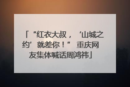 “红衣大叔，‘山城之约’就差你！” 重庆网友集体喊话周鸿祎