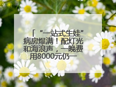 “一站式生娃”病房爆满！配灯光和海浪声，一晚费用8000元仍一床难求