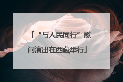 “与人民同行”慰问演出在西藏举行