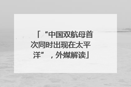 “中国双航母首次同时出现在太平洋”，外媒解读