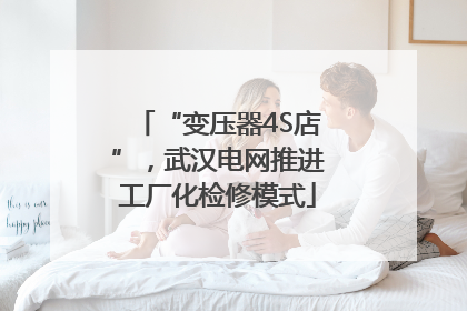 “变压器4S店”，武汉电网推进工厂化检修模式