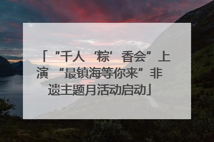 “千人‘粽’香会”上演 “最镇海等你来”非遗主题月活动启动