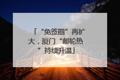 “免签圈”再扩大，厦门“邮轮热”持续升温