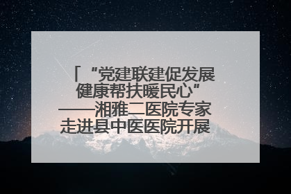 “党建联建促发展 健康帮扶暖民心”——湘雅二医院专家走进县中医医院开展健康帮扶活动