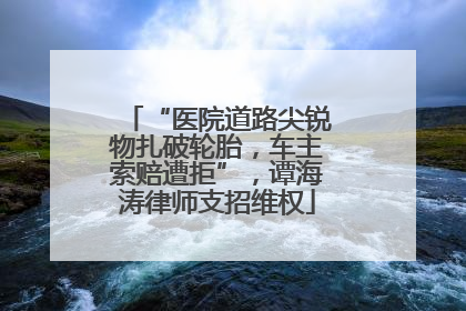 “医院道路尖锐物扎破轮胎，车主索赔遭拒”，谭海涛律师支招维权