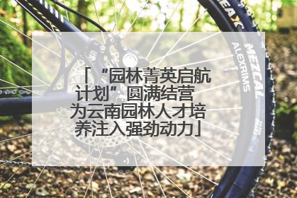 “园林菁英启航计划”圆满结营 为云南园林人才培养注入强劲动力