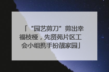 “园艺剪刀”剪出幸福枝桠，先贤苑片区工会小组携手扮靓家园