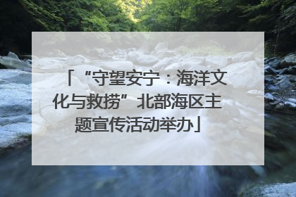 “守望安宁：海洋文化与救捞”北部海区主题宣传活动举办