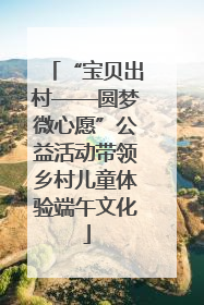 “宝贝出村——圆梦微心愿”公益活动带领乡村儿童体验端午文化