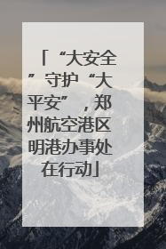 “大安全”守护“大平安”，郑州航空港区明港办事处在行动