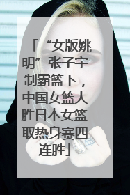 “女版姚明”张子宇制霸篮下，中国女篮大胜日本女篮取热身赛四连胜