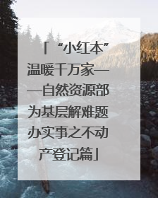 “小红本”温暖千万家——自然资源部为基层解难题办实事之不动产登记篇