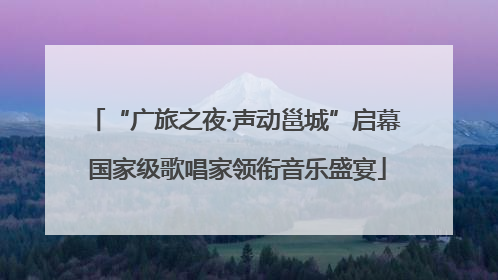 “广旅之夜·声动邕城”启幕 国家级歌唱家领衔音乐盛宴
