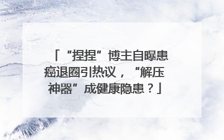 “捏捏”博主自曝患癌退圈引热议，“解压神器”成健康隐患？