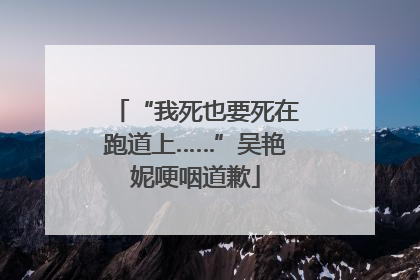 “我死也要死在跑道上……”吴艳妮哽咽道歉