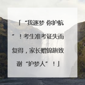 “我逐梦 你护航”！考生准考证失而复得，家长赠锦旗致谢“护梦人”！
