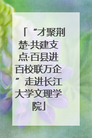 “才聚荆楚·共建支点·百县进百校联万企”走进长江大学文理学院