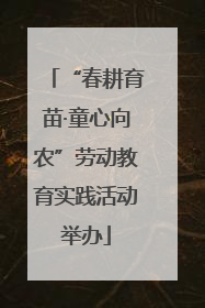 “春耕育苗·童心向农”劳动教育实践活动举办