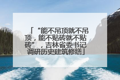“能不吊顶就不吊顶，能不贴砖就不贴砖”，吉林省委书记调研历史建筑修缮
