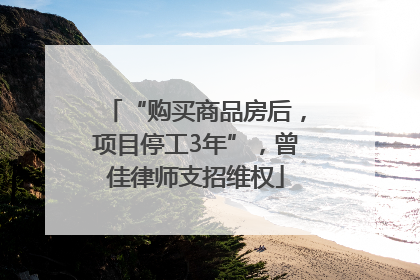 “购买商品房后，项目停工3年”，曾佳律师支招维权