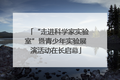 “走进科学家实验室”暨青少年实验展演活动在长启幕