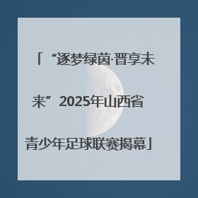 “逐梦绿茵·晋享未来”2025年山西省青少年足球联赛揭幕