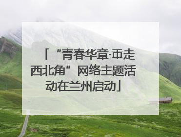 “青春华章·重走西北角”网络主题活动在兰州启动