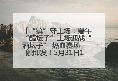 “镇”守主场：端午“醋坛子”主场迎战“酒坛子” 热血赛场一触即发！5月31日15:00，镇江见！
