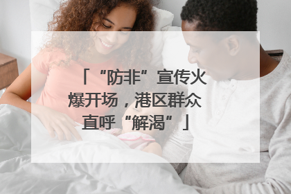 “防非”宣传火爆开场，港区群众直呼“解渴”