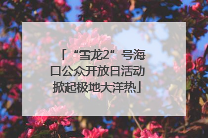 “雪龙2”号海口公众开放日活动掀起极地大洋热