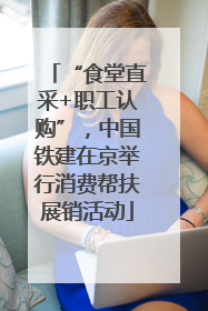 “食堂直采+职工认购”，中国铁建在京举行消费帮扶展销活动