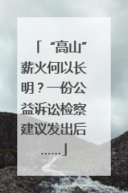 “高山”薪火何以长明？一份公益诉讼检察建议发出后……