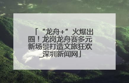 “龙舟+”火爆出圈！龙岗龙舟赛多元新场景打造文旅狂欢_深圳新闻网