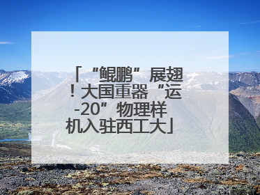 “鲲鹏”展翅！大国重器“运-20”物理样机入驻西工大