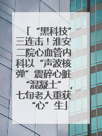 “黑科技”三连击！淮安二院心血管内科以“声波核弹”震碎心脏“混凝土”，七旬老人重获“心”生