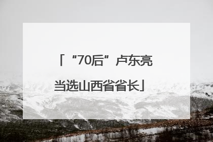 “70后”卢东亮当选山西省省长