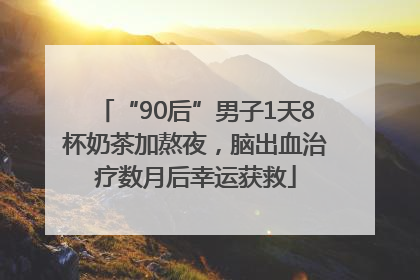 “90后”男子1天8杯奶茶加熬夜，脑出血治疗数月后幸运获救